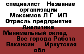 IT специалист › Название организации ­ Максимов Л.Г, ИП › Отрасль предприятия ­ Аналитика › Минимальный оклад ­ 30 000 - Все города Работа » Вакансии   . Иркутская обл.